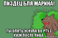 пиздец бля марина! ты опять уснула во рту с хуем после пива.