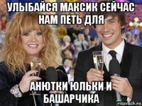 улыбайся максик сейчас нам петь для анютки юльки и башарчика