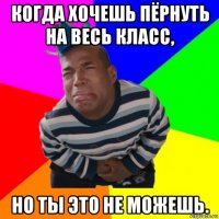 когда хочешь пёрнуть на весь класс, но ты это не можешь.