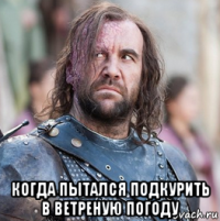  когда пытался подкурить в ветреную погоду