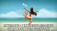  привет! кого я вижу! скока лет! скока зим! а мы уж было заскучали!