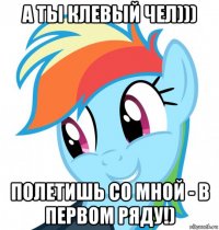 а ты клевый чел))) полетишь со мной - в первом ряду!)