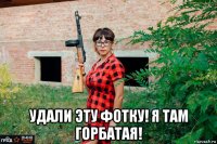  удали эту фотку! я там горбатая!