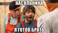 насяльника я готов брать