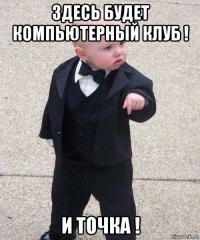 здесь будет компьютерный клуб ! и точка !
