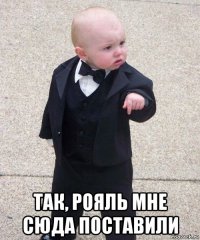  так, рояль мне сюда поставили