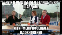 ну и в общем ем я белящ, пью шардоне и тут меня посещает вдохновение