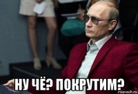  ну чё? покрутим?