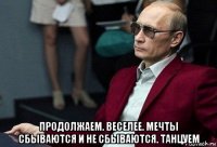  продолжаем. веселее. мечты сбываются и не сбываются. танцуем