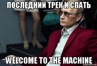 последний трек и спать welcome to the machine