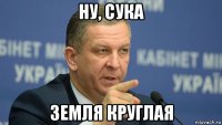 ну, сука земля круглая