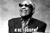  и не говори