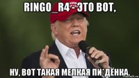 ringo_r4 - это вот, ну, вот такая мелкая пи*дёнка.