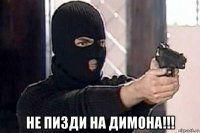  не пизди на димона!!!