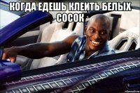 когда едешь клеить белых сосок 