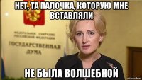нет, та палочка, которую мне вставляли не была волшебной
