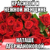 красивой и нежной женщине наташе агержаноковой