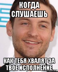 когда слушаешь как тебя хвалят за твое исполнение
