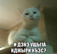  - и дэнэ ущы1а иджыри къэс?