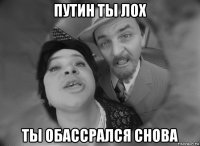 путин ты лох ты обассрался снова
