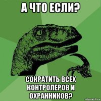 а что если? сократить всех контролеров и охранников?
