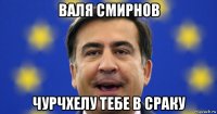 валя смирнов чурчхелу тебе в сраку
