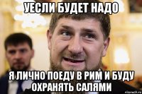 уесли будет надо я лично поеду в рим и буду охранять салями