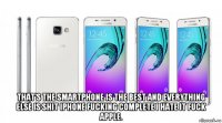  that's the smartphone is the best and everything else is shit iphone fucking complete i hate it fuck apple.