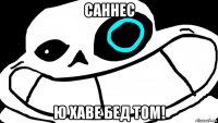 саннес ю хаве бед том!