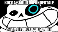 когда зайшёл в undertale а там происходит хуйня