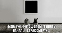 -мда, уже фотошопом грешить начал... - страх смерти...