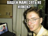 вашей маме зять не нужен? 