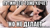 путин это тоже хочет но не делает