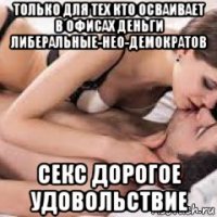 только для тех кто осваивает в офисах деньги либеральные-нео-демократов секс дорогое удовольствие