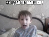 эй ! дай пельмешки ! 