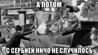 а потом с сербией ничо не случилось