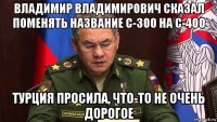 владимир владимирович сказал поменять название с-300 на с-400 турция просила, что-то не очень дорогое