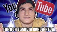 гандон ебаный какой-кто?