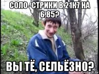 соло -стрики в 21к7 на 6.85? вы тё, сельёзно?