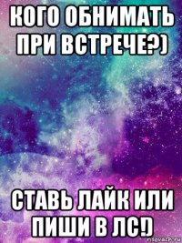 кого обнимать при встрече?) ставь лайк или пиши в лс!)