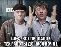  шеф, всё пропало ! тех.работы до часа ночи !