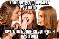 говорят что он умеет делать крутыю бованки для jib и cash call