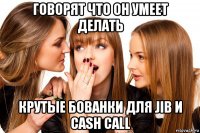 говорят что он умеет делать крутые бованки для jib и cash call