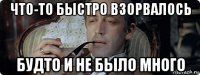 что-то быстро взорвалось будто и не было много