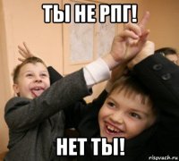 ты не рпг! нет ты!