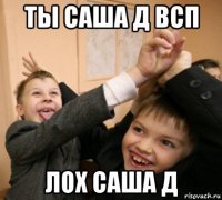 ты саша д всп лох саша д