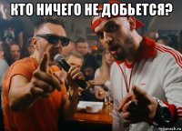 кто ничего не добьется? 