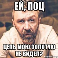 ей, поц цепь мою золотую не видел?