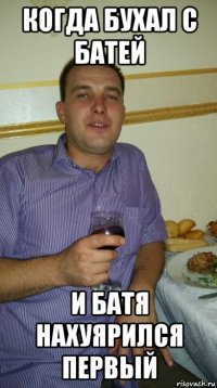 когда бухал с батей и батя нахуярился первый