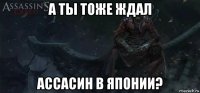 а ты тоже ждал ассасин в японии?